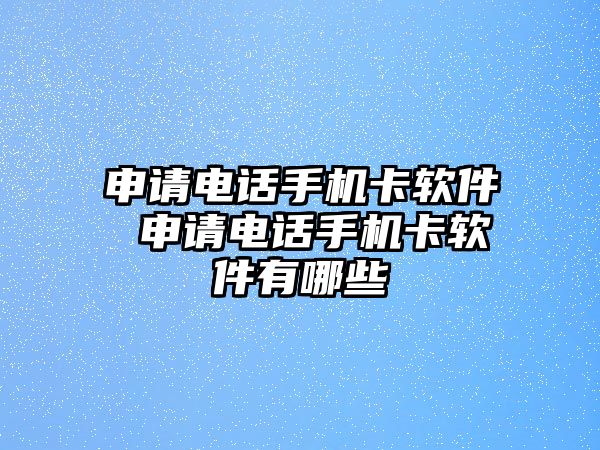 申請電話手機(jī)卡軟件 申請電話手機(jī)卡軟件有哪些