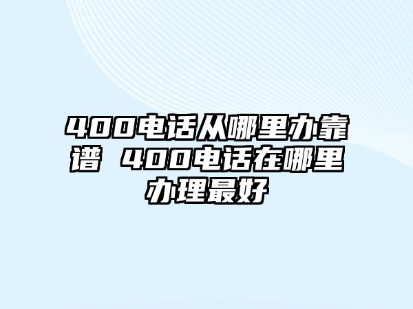 400電話從哪里辦靠譜 400電話在哪里辦理最好