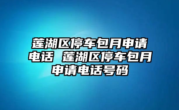 蓮湖區(qū)停車包月申請電話 蓮湖區(qū)停車包月申請電話號碼