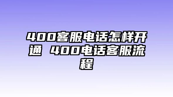 400客服電話怎樣開通 400電話客服流程