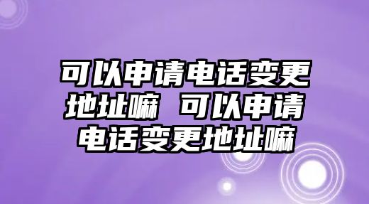 可以申請電話變更地址嘛 可以申請電話變更地址嘛