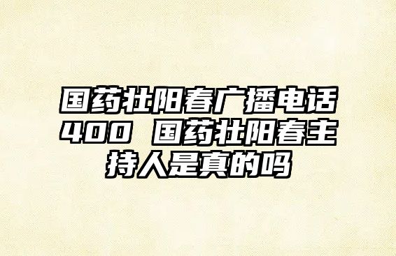 國藥壯陽春廣播電話400 國藥壯陽春主持人是真的嗎