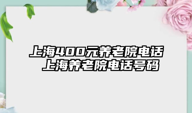 上海400元養(yǎng)老院電話 上海養(yǎng)老院電話號碼