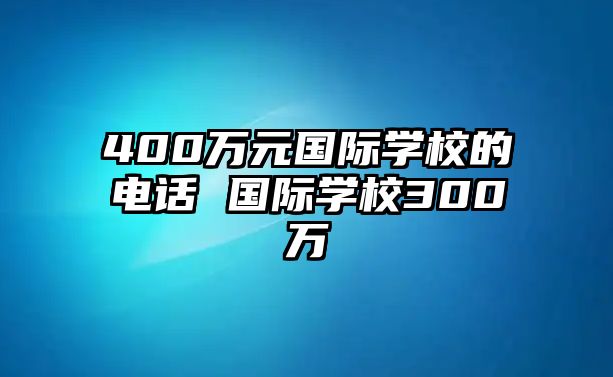 400萬元國際學(xué)校的電話 國際學(xué)校300萬