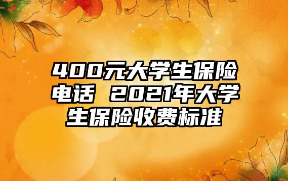 400元大學生保險電話 2021年大學生保險收費標準