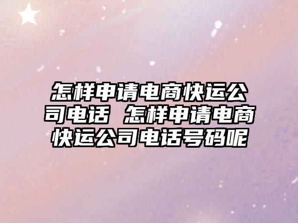 怎樣申請電商快運公司電話 怎樣申請電商快運公司電話號碼呢