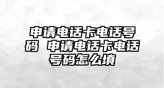 申請電話卡電話號碼 申請電話卡電話號碼怎么填