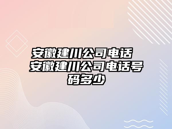 安徽建川公司電話 安徽建川公司電話號(hào)碼多少