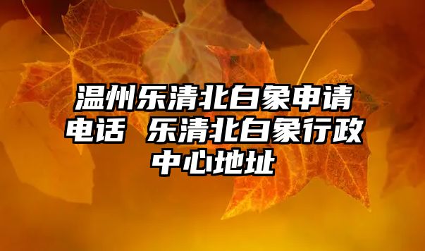 溫州樂清北白象申請電話 樂清北白象行政中心地址