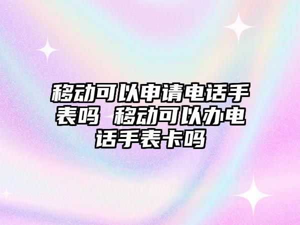 移動可以申請電話手表嗎 移動可以辦電話手表卡嗎