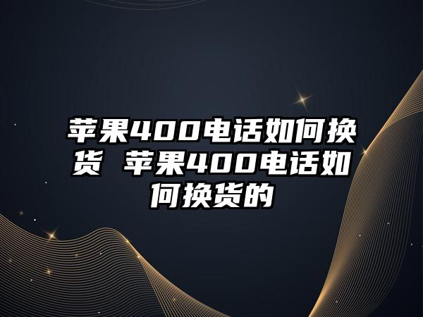 蘋果400電話如何換貨 蘋果400電話如何換貨的