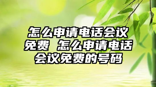 怎么申請電話會議免費(fèi) 怎么申請電話會議免費(fèi)的號碼