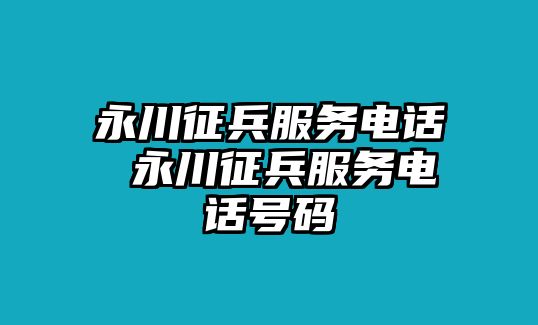 永川征兵服務(wù)電話 永川征兵服務(wù)電話號(hào)碼