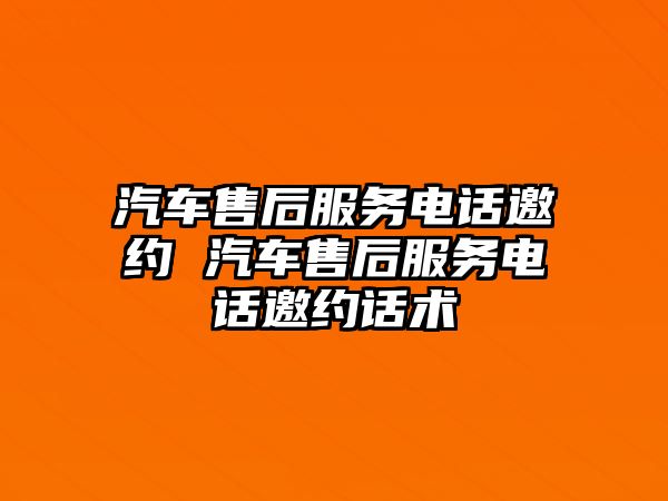 汽車售后服務電話邀約 汽車售后服務電話邀約話術