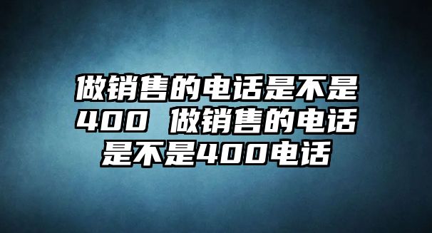 做銷(xiāo)售的電話(huà)是不是400 做銷(xiāo)售的電話(huà)是不是400電話(huà)