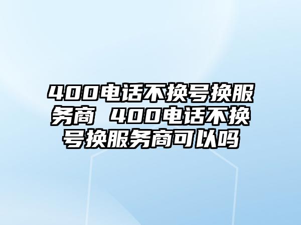 400電話不換號(hào)換服務(wù)商 400電話不換號(hào)換服務(wù)商可以嗎