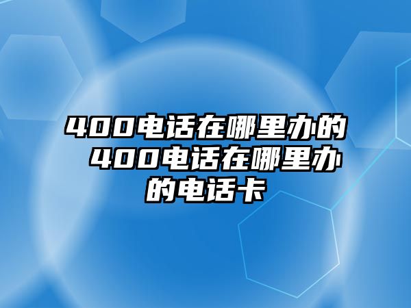 400電話(huà)在哪里辦的 400電話(huà)在哪里辦的電話(huà)卡