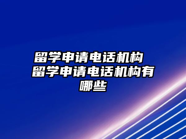 留學(xué)申請電話機(jī)構(gòu) 留學(xué)申請電話機(jī)構(gòu)有哪些