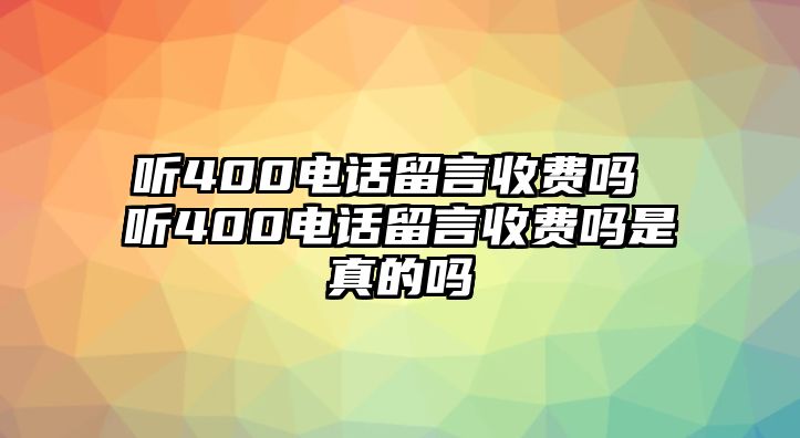 聽400電話留言收費嗎 聽400電話留言收費嗎是真的嗎