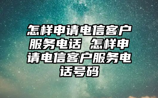 怎樣申請(qǐng)電信客戶(hù)服務(wù)電話 怎樣申請(qǐng)電信客戶(hù)服務(wù)電話號(hào)碼