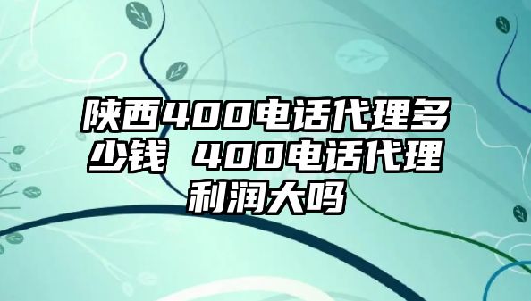 陜西400電話代理多少錢 400電話代理利潤大嗎