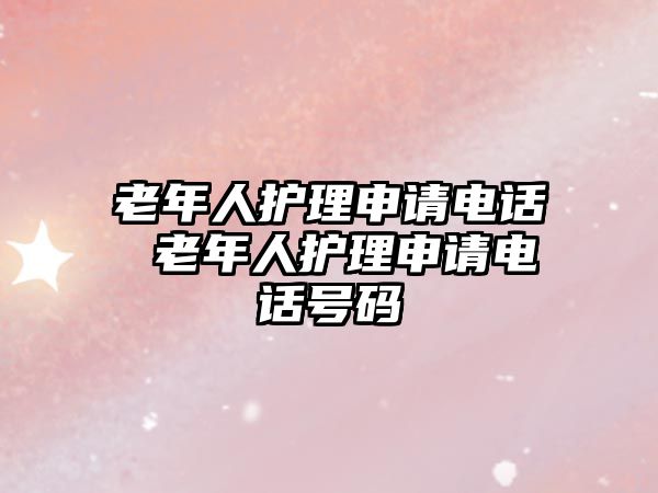 老年人護理申請電話 老年人護理申請電話號碼