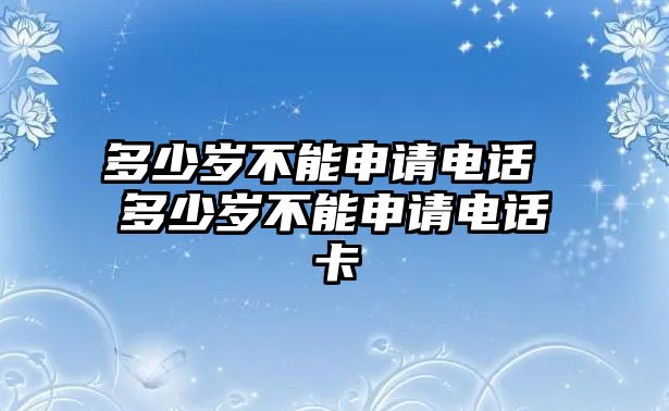 多少歲不能申請電話 多少歲不能申請電話卡