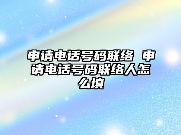 申請電話號碼聯(lián)絡 申請電話號碼聯(lián)絡人怎么填