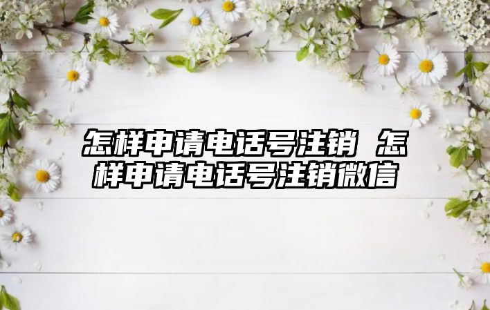 怎樣申請電話號注銷 怎樣申請電話號注銷微信