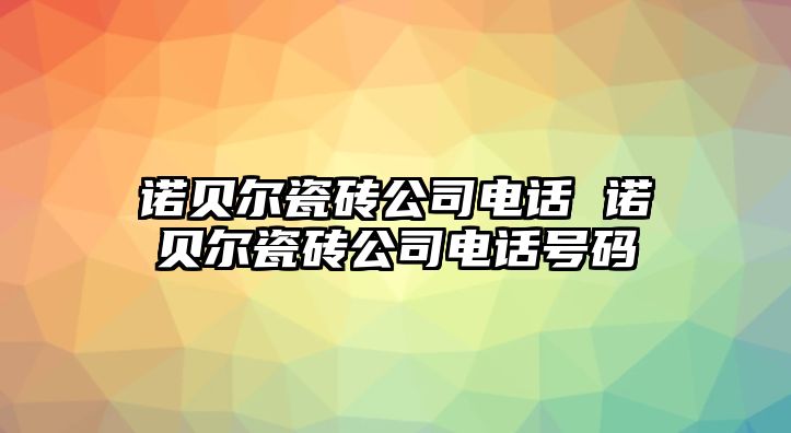 諾貝爾瓷磚公司電話 諾貝爾瓷磚公司電話號(hào)碼