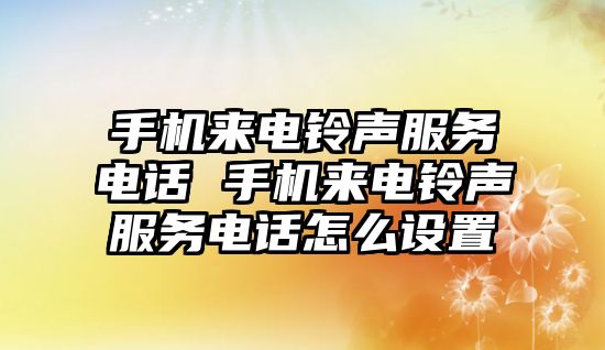 手機(jī)來電鈴聲服務(wù)電話 手機(jī)來電鈴聲服務(wù)電話怎么設(shè)置