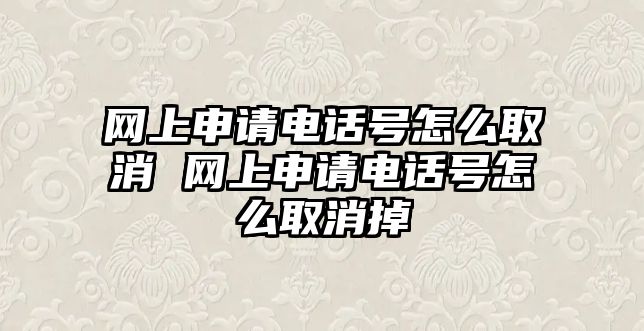 網(wǎng)上申請電話號怎么取消 網(wǎng)上申請電話號怎么取消掉