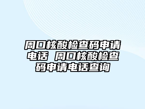 周口核酸檢查碼申請電話 周口核酸檢查碼申請電話查詢