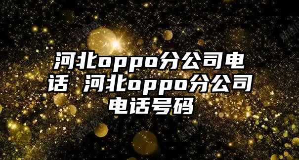 河北oppo分公司電話 河北oppo分公司電話號(hào)碼