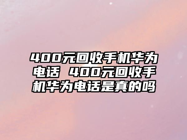 400元回收手機(jī)華為電話 400元回收手機(jī)華為電話是真的嗎