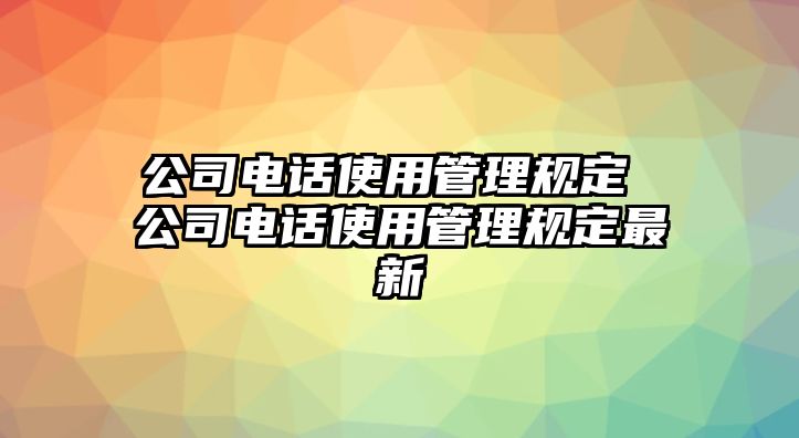 公司電話使用管理規(guī)定 公司電話使用管理規(guī)定最新