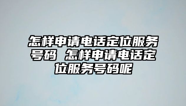 怎樣申請(qǐng)電話定位服務(wù)號(hào)碼 怎樣申請(qǐng)電話定位服務(wù)號(hào)碼呢