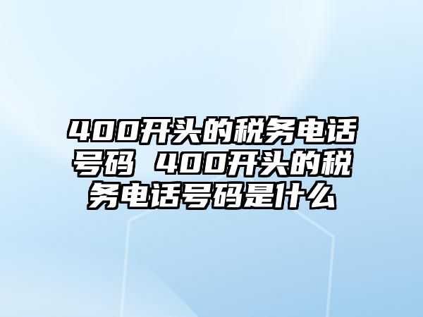 400開(kāi)頭的稅務(wù)電話(huà)號(hào)碼 400開(kāi)頭的稅務(wù)電話(huà)號(hào)碼是什么