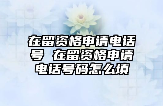 在留資格申請(qǐng)電話號(hào) 在留資格申請(qǐng)電話號(hào)碼怎么填