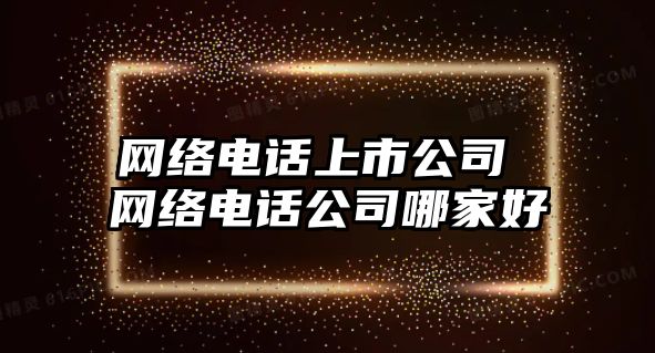 網絡電話上市公司 網絡電話公司哪家好