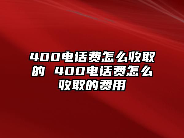 400電話費怎么收取的 400電話費怎么收取的費用