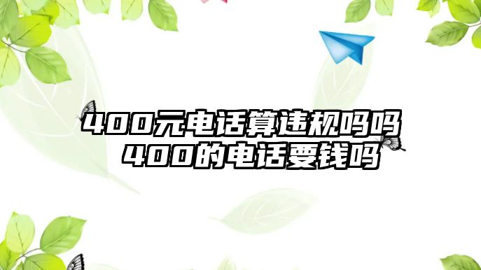 400元電話算違規(guī)嗎嗎 400的電話要錢嗎