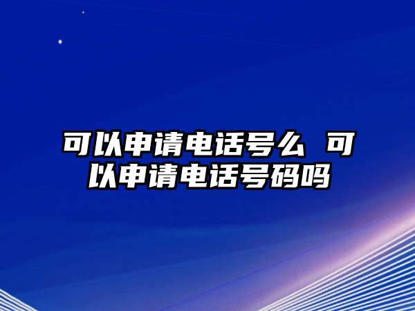 可以申請電話號么 可以申請電話號碼嗎