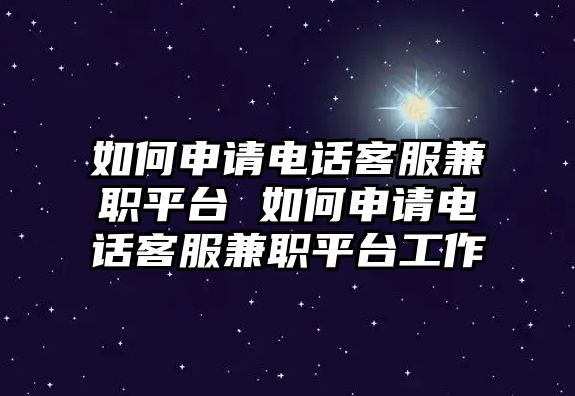 如何申請電話客服兼職平臺 如何申請電話客服兼職平臺工作