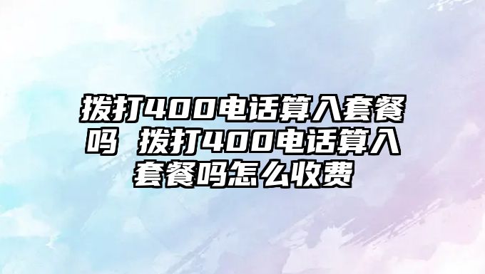 撥打400電話算入套餐嗎 撥打400電話算入套餐嗎怎么收費(fèi)