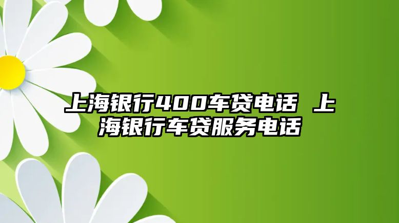 上海銀行400車貸電話 上海銀行車貸服務電話