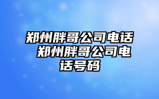 鄭州胖哥公司電話 鄭州胖哥公司電話號(hào)碼