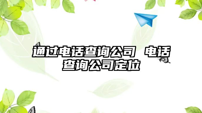 通過(guò)電話查詢公司 電話查詢公司定位