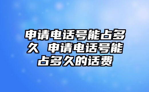 申請電話號能占多久 申請電話號能占多久的話費