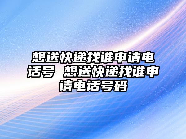 想送快遞找誰申請電話號(hào) 想送快遞找誰申請電話號(hào)碼